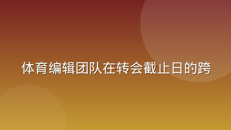 体育编辑团队在转会截止日的跨时区协作实录